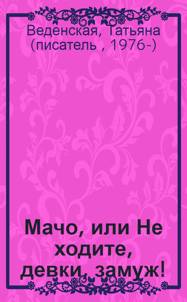 Мачо, или Не ходите, девки, замуж! : роман