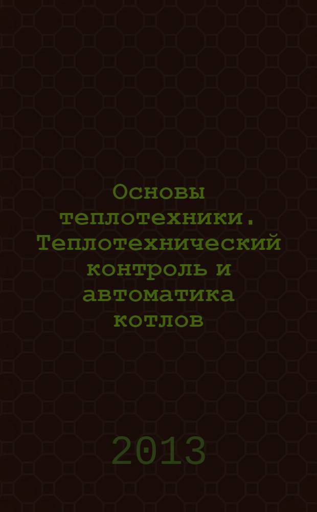 Основы теплотехники. Теплотехнический контроль и автоматика котлов : учебник : для учреждений начального профессионального образования по профессии 140101.01 "Машинист котлов"