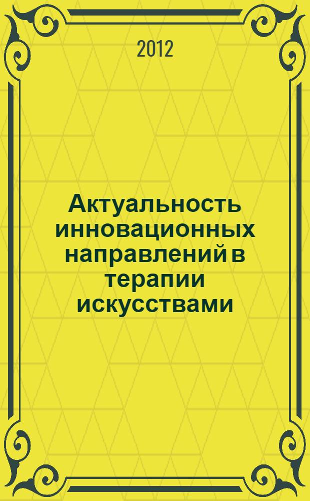 Актуальность инновационных направлений в терапии искусствами : сборник статей Фестиваля терапевтических искусств "Арт-формат", 24-25 ноября 2012 года, Уфа