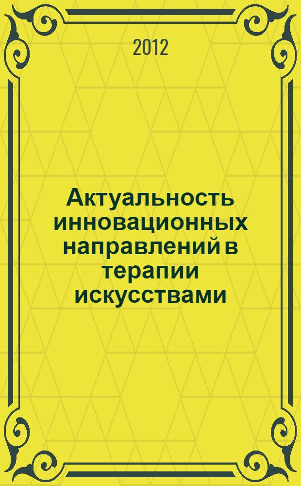 Актуальность инновационных направлений в терапии искусствами : сборник статей Фестиваля терапевтических искусств "Арт-формат", 24-25 ноября 2012 года, Уфа