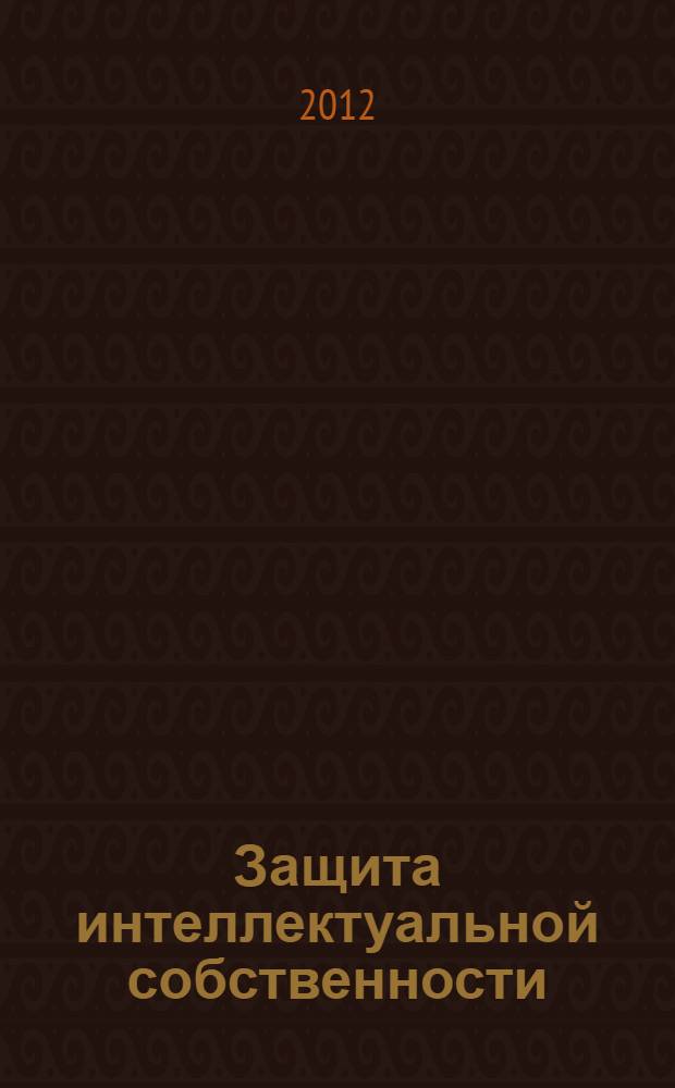 Защита интеллектуальной собственности : учебное пособие : для студентов специальности 150202 "Оборудование и технология сварочного производства"