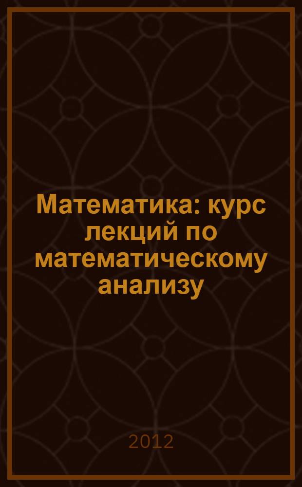 Математика : курс лекций по математическому анализу : специальности: 080105 "Финансы и кредит", 080507 "Менеджмент организации", 080801 "Прикладная информатика в экономике"