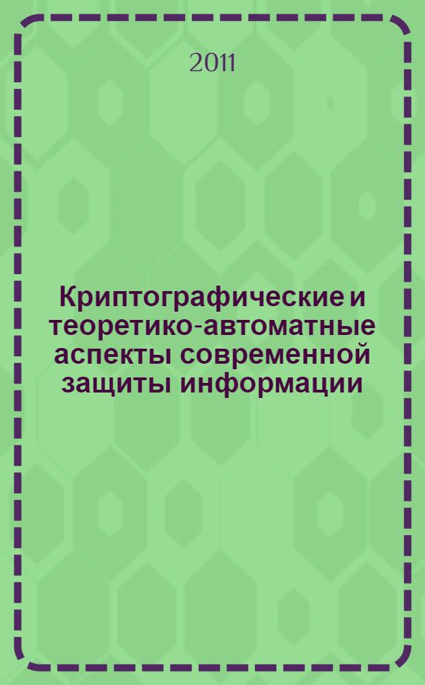 Криптографические и теоретико-автоматные аспекты современной защиты информации. Криптографические методы защиты : учебное пособие для студентов высшего профессионального образования, обучающихся по специальности "Прикладная информатика в экономике". Т. 3