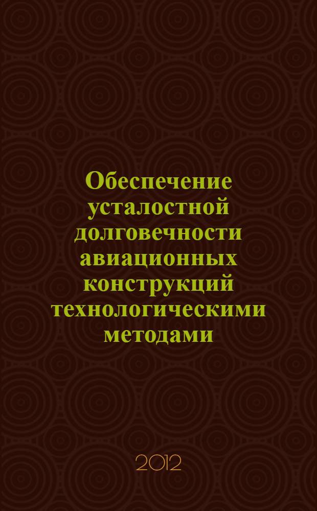 Обеспечение усталостной долговечности авиационных конструкций технологическими методами : монография