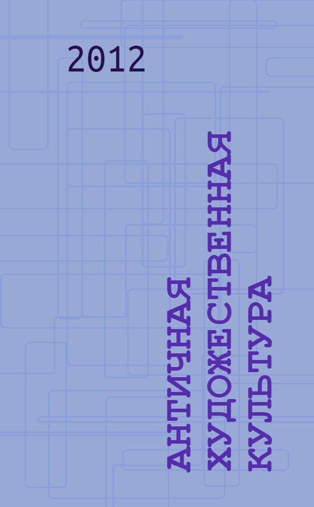 Античная художественная культура : учебное пособие для студентов высших учебных заведений, обучающихся по направлению "Педагогическое образование"