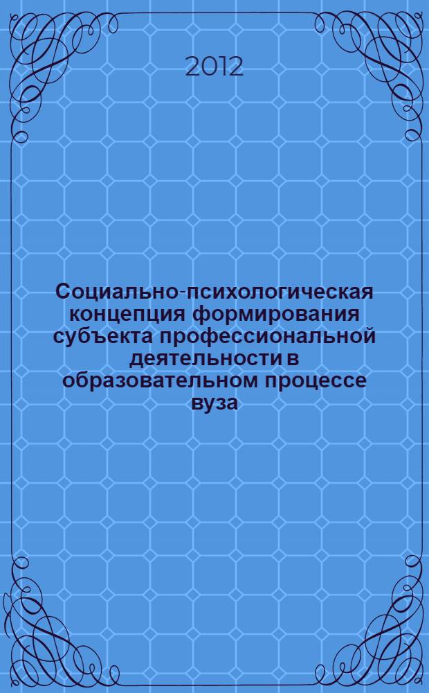 Социально-психологическая концепция формирования субъекта профессиональной деятельности в образовательном процессе вуза : монография