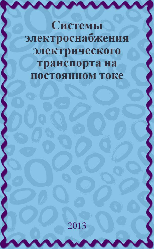 Системы электроснабжения электрического транспорта на постоянном токе : учебник : для студентов высших учебных заведений, обучающихся по направлению подготовки 140400 - "Энергетика и электротехника" модуль "Электротехника"