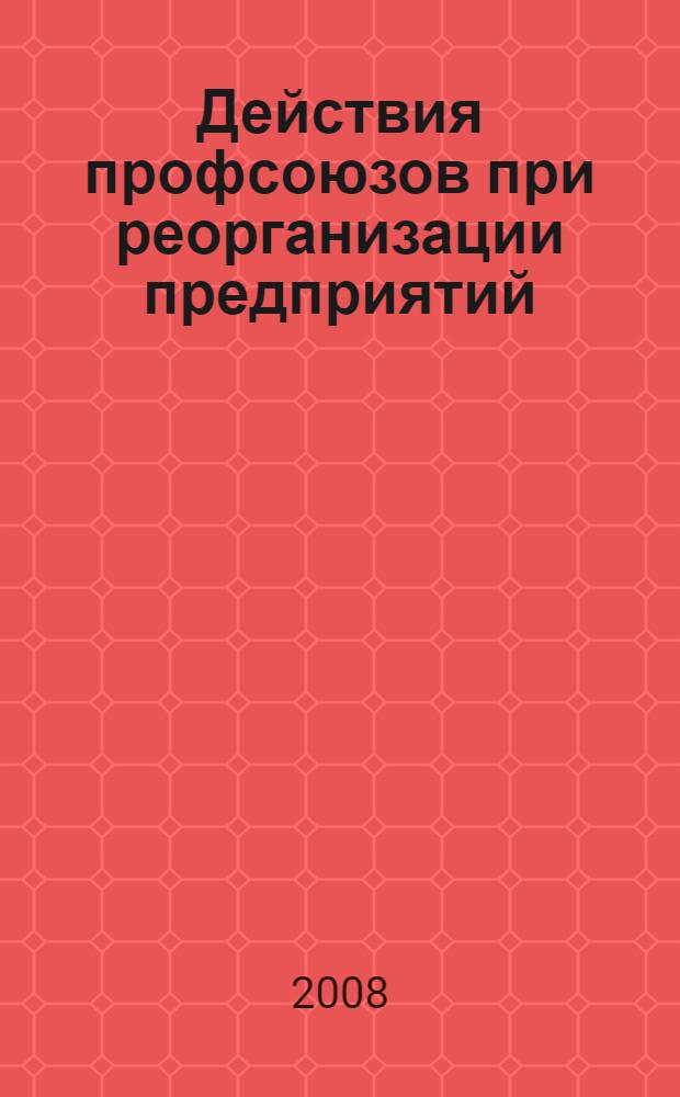 Действия профсоюзов при реорганизации предприятий (организаций) : сборник