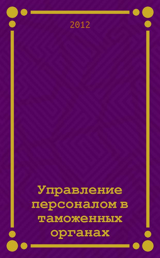 Управление персоналом в таможенных органах : учебное пособие : для студентов, обучающихся по специальности 080115.65, 036401.65 Таможенное дело