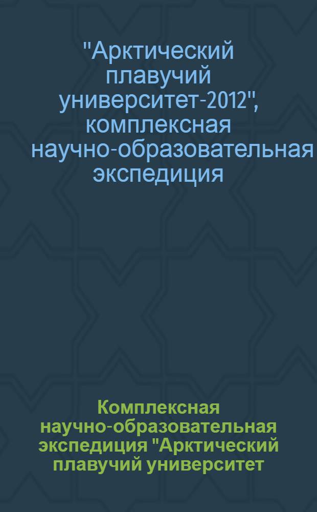 Комплексная научно-образовательная экспедиция "Арктический плавучий университет - 2012" : материалы Экспедиции : в 2 ч