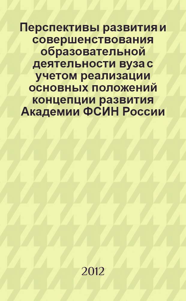 Перспективы развития и совершенствования образовательной деятельности вуза с учетом реализации основных положений концепции развития Академии ФСИН России .. : сборник материалов по итогам XLVI учебно-методических сборов профессорско-преподавательского и начальствующего состава Академии ФСИН России, (4-5 октября 2012 г.). ... на 2012-2015 годы