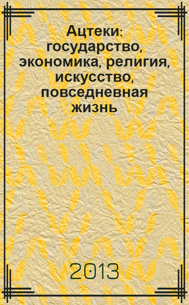 Ацтеки : государство, экономика, религия, искусство, повседневная жизнь