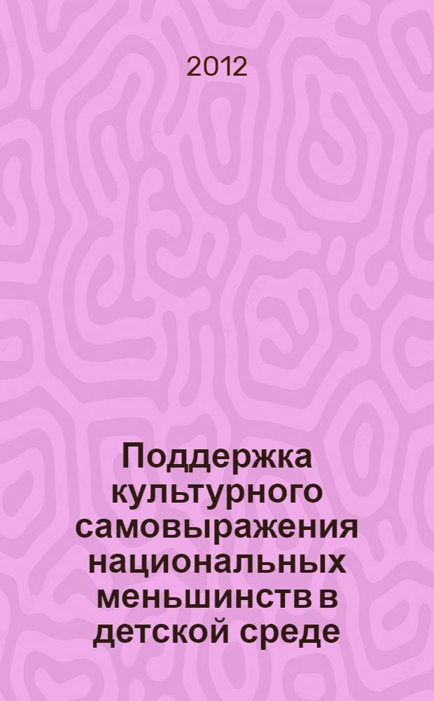 Поддержка культурного самовыражения национальных меньшинств в детской среде = Support for cultural self-expression of national minorities in children's culture : методическое пособие для работников органов управления образованием и образовательных учреждений