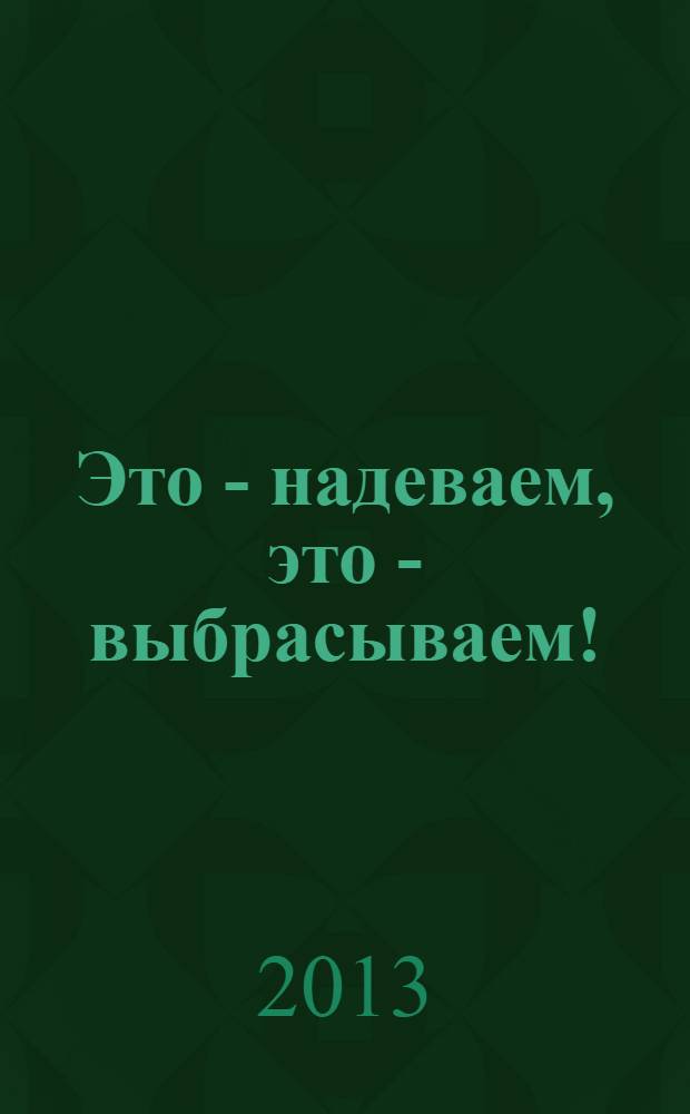 Это - надеваем, это - выбрасываем! : 700 советов, которые изменят ваш облик, сэкономят деньги и время