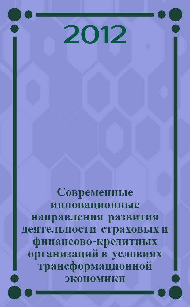 Современные инновационные направления развития деятельности страховых и финансово-кредитных организаций в условиях трансформационной экономики : сборник материалов Открытого научно-практического Интернет-форума, 15 сентября 2012 года - 1 ноября 2012 года