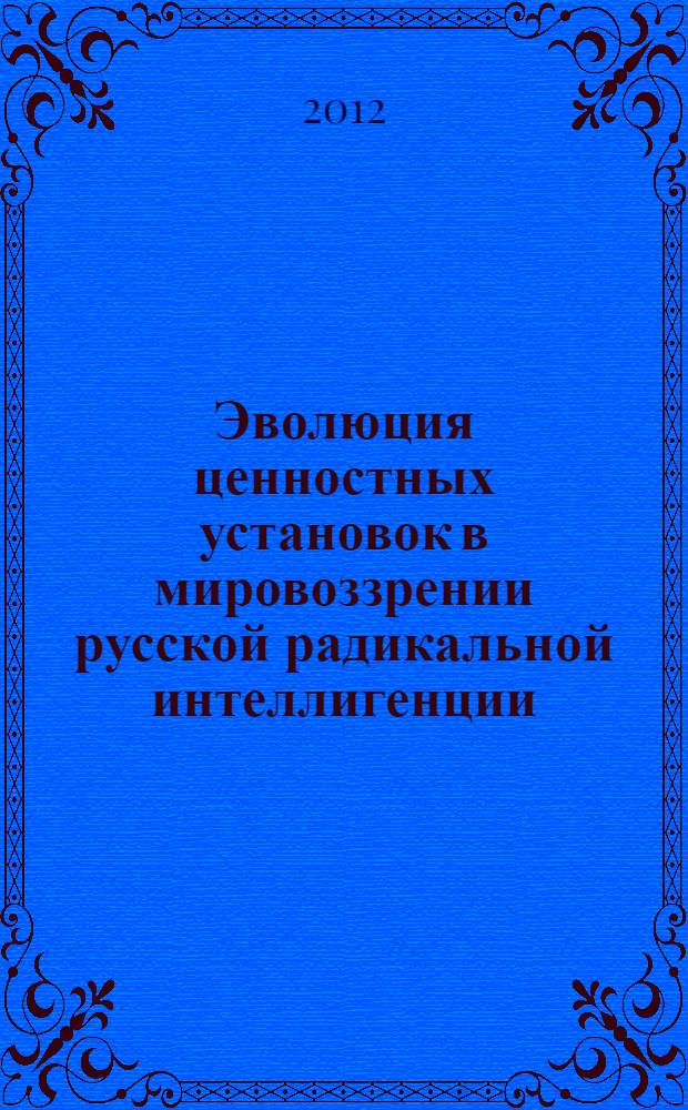 Эволюция ценностных установок в мировоззрении русской радикальной интеллигенции : монография