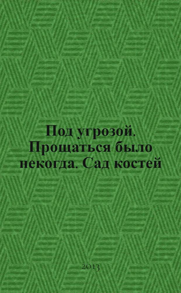 Под угрозой. Прощаться было некогда. Сад костей : [к сб. в целом]: коллекция из трех романов