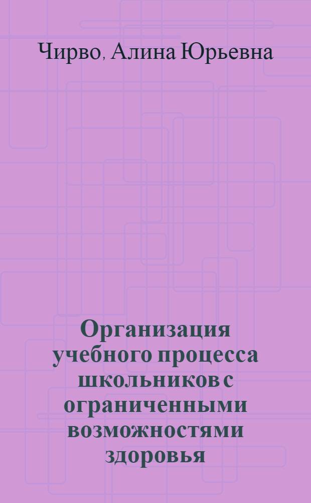 Организация учебного процесса школьников с ограниченными возможностями здоровья : для учителей, преподавателей и студентов педагогических факультетов колледжей и высших учебных заведений