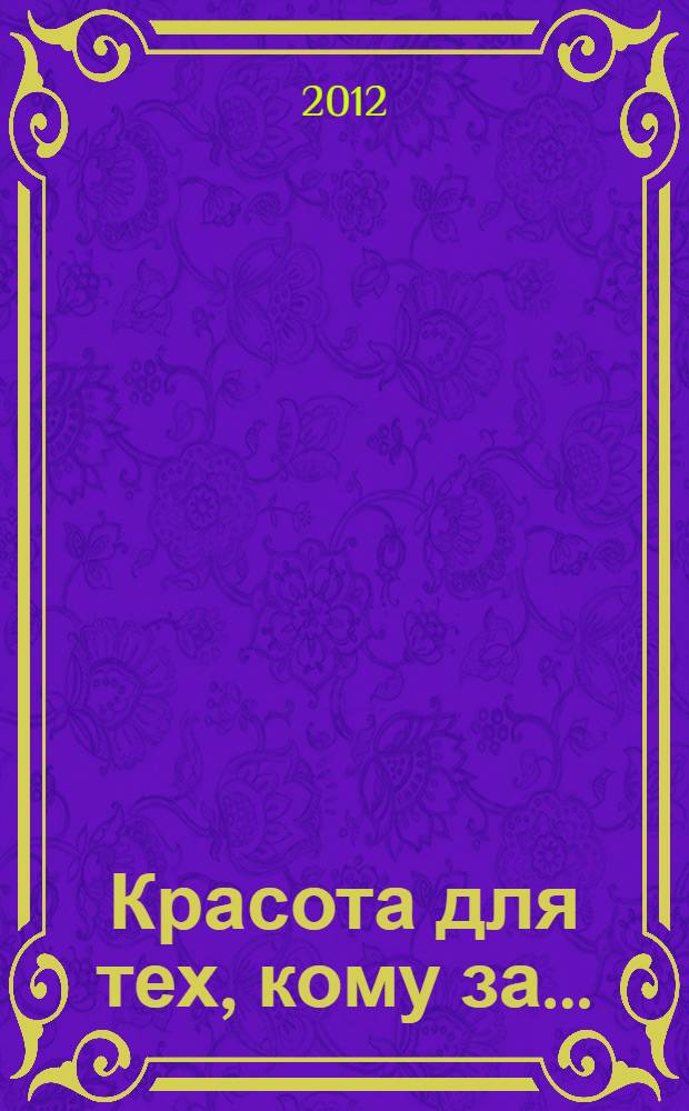 Красота для тех, кому за ... : полезные и эффективные советы по уходу за собой для женщин старше 40 : большая энциклопедия