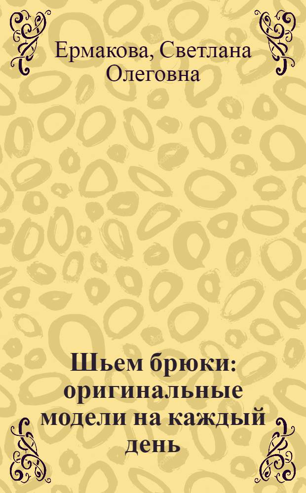 Шьем брюки : оригинальные модели на каждый день : внутри выкройки 44-52 с лекалами в натуральную величину