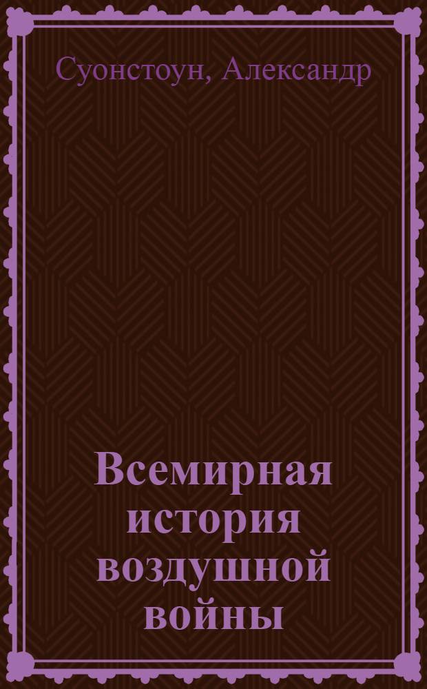 Всемирная история воздушной войны : более 120 подробнейших карт сражений в воздухе