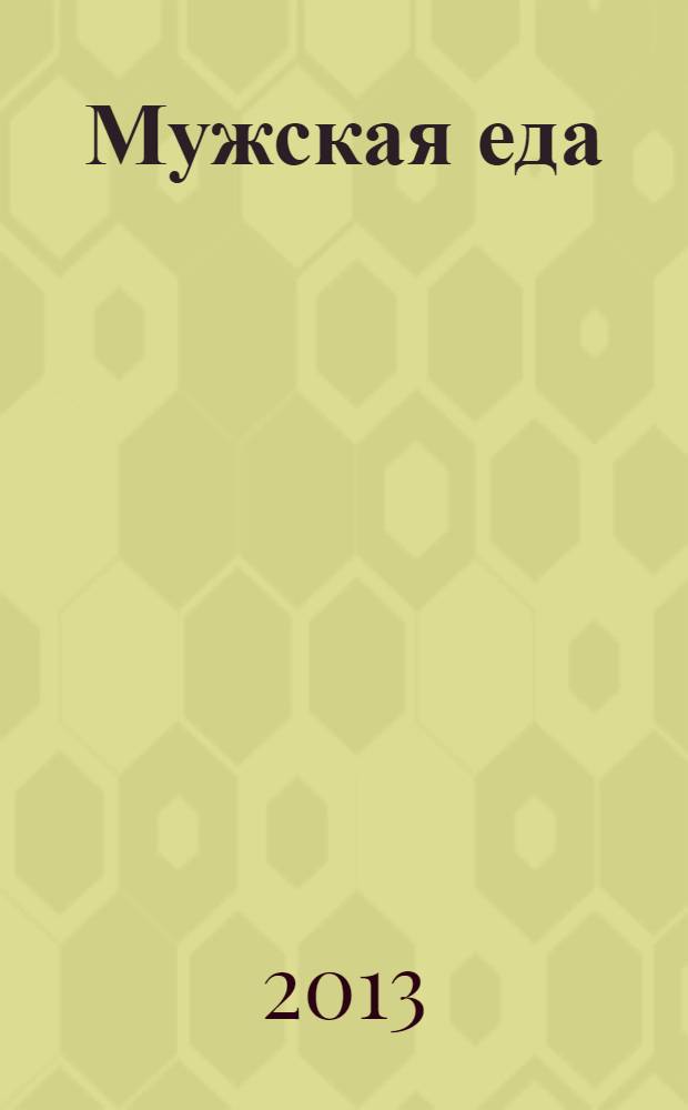 Мужская еда : секреты кухни для сильных духом : 46 лучших блюд на все случаи жизни