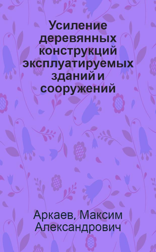 Усиление деревянных конструкций эксплуатируемых зданий и сооружений : монография