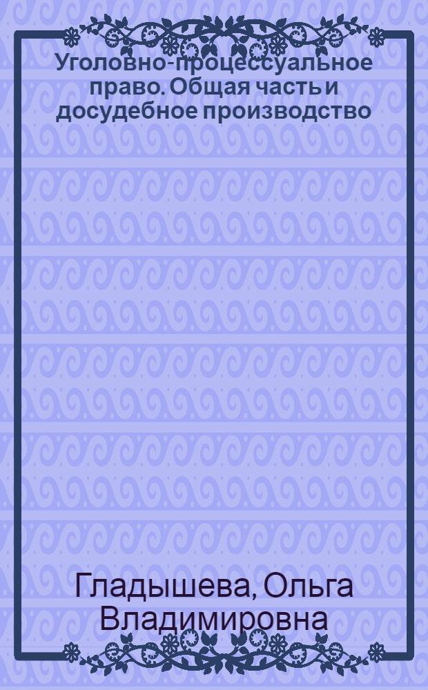 Уголовно-процессуальное право. Общая часть и досудебное производство : курс лекций : для студентов, аспирантов, преподавателей юридических вузов и факультетов