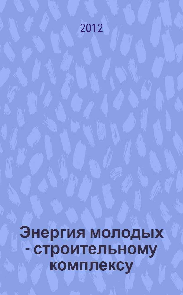 Энергия молодых - строительному комплексу : материалы Всероссийской научно-технической конференции студентов, магистрантов, аспирантов, молодых ученых, 21-23 мая 2012 г., г. Братск