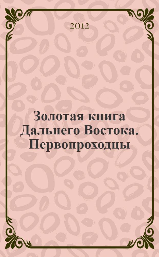 Золотая книга Дальнего Востока. Первопроходцы : сборник очерков