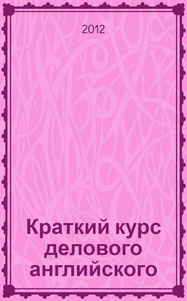 Краткий курс делового английского : учебное пособие для магистрантов всех специальностей и направлений