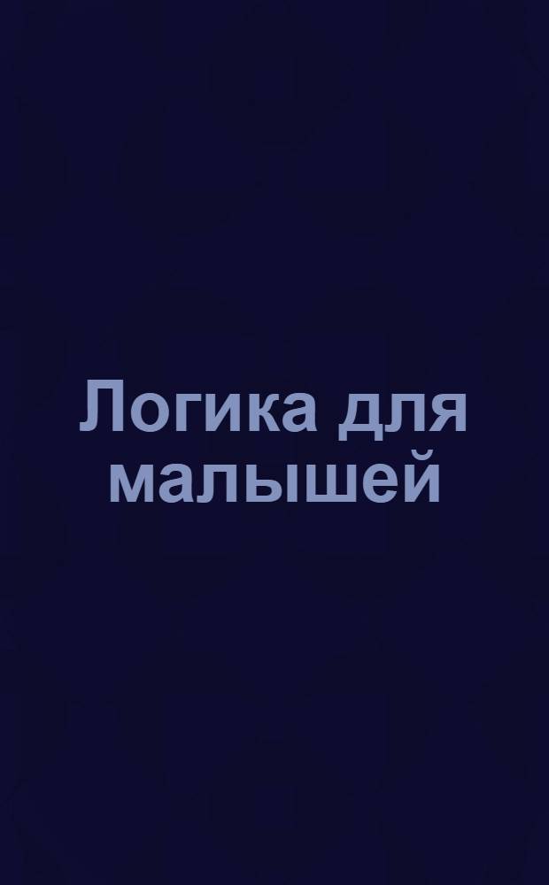 Логика для малышей : ты можешь писать, стирать и писать снова! : веселые уроки : для чтения взрослыми детям