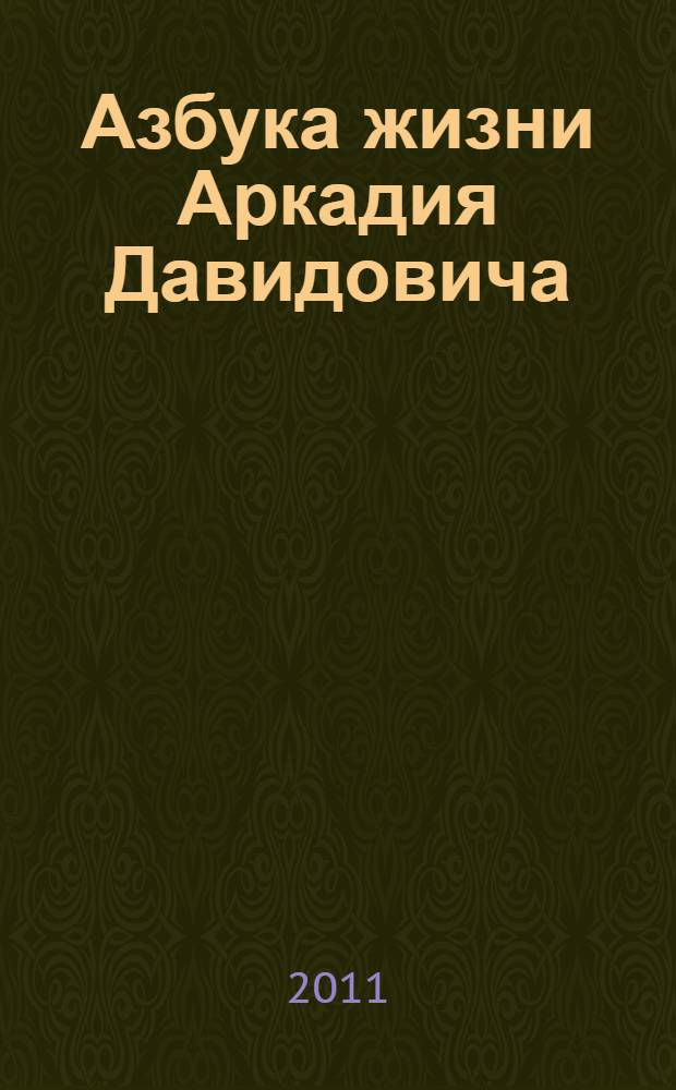 Азбука жизни Аркадия Давидовича : высказывания, мысли, наблюдения, относящиеся к 2010 году