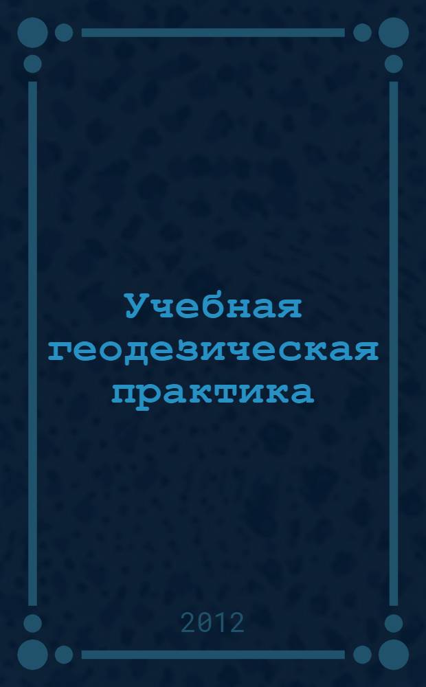 Учебная геодезическая практика : учебное пособие для студентов, обучающихся по программам высшего профессионального образования по направлению подготовки 270800.62 - Строительство