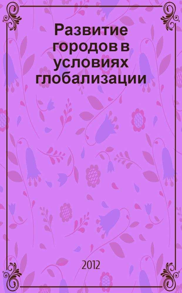Развитие городов в условиях глобализации : сборник научных трудов в честь юбилея заслуженного деятеля науки РФ, доктора географических наук, профессора, заведующего кафедрой региональной и муниципальной экономики Уральского государственного экономического университета Евгения Георгиевича Анимицы