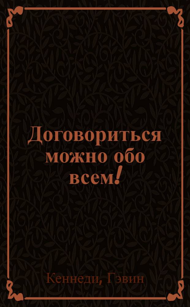 Договориться можно обо всем! : как добиваться максимума в любых переговорах