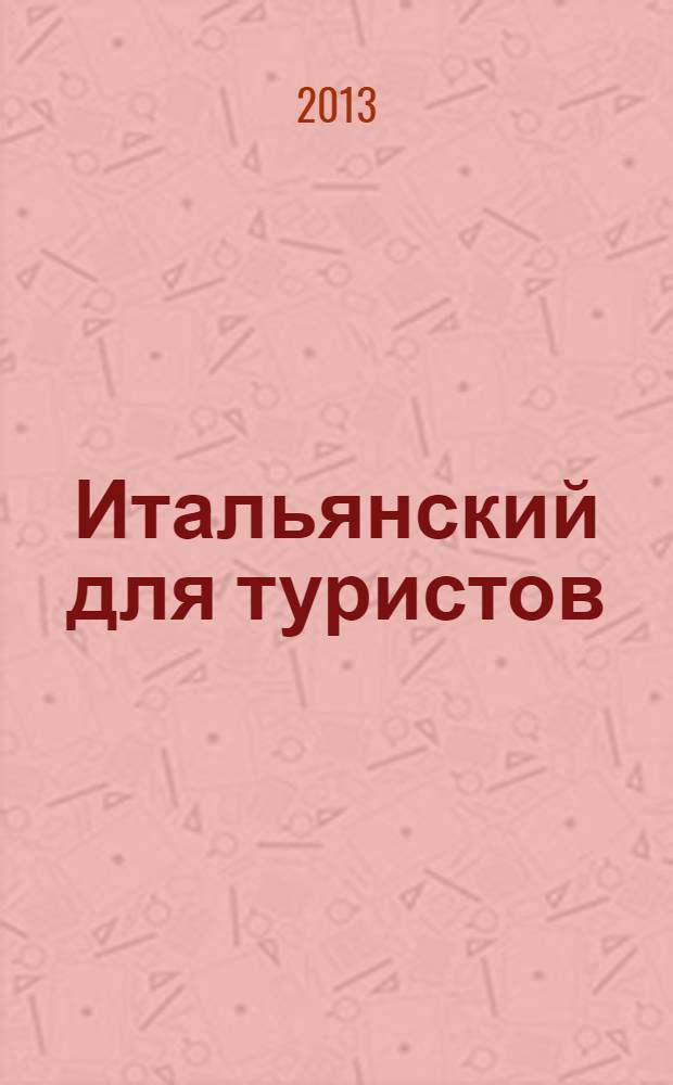 Итальянский для туристов : самые необходимые фразы в поездке : самый лучший самоучитель-разговорник