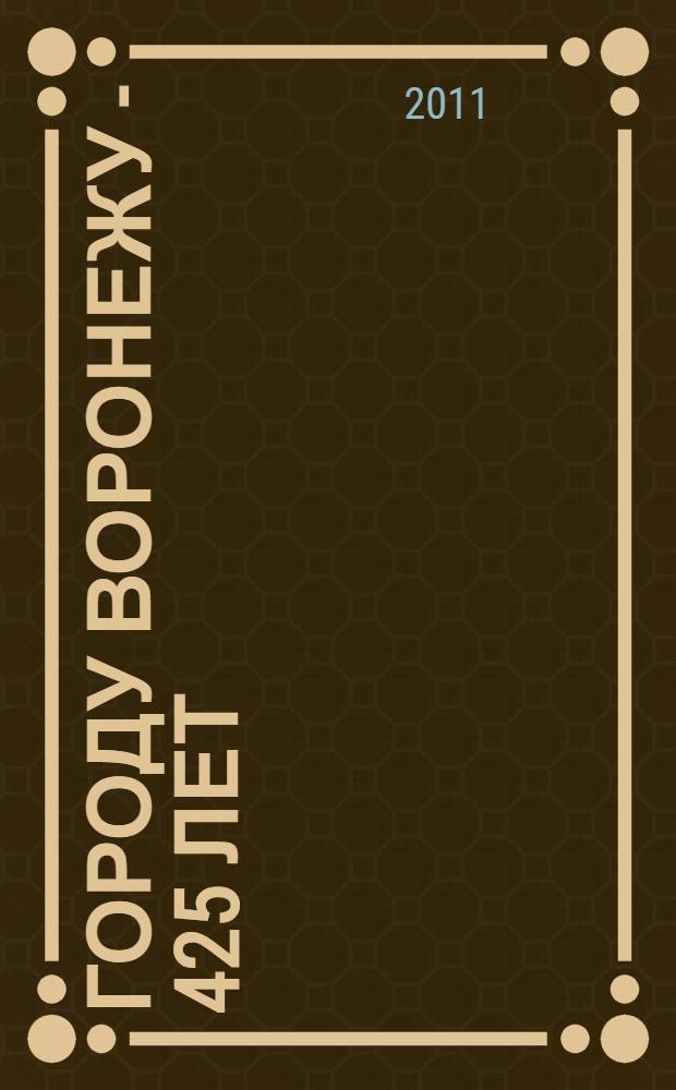 Городу Воронежу - 425 лет : библиографический указатель (1773-2011)