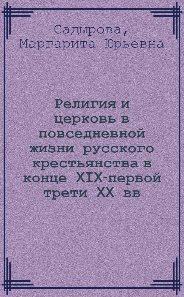 Религия и церковь в повседневной жизни русского крестьянства в конце XIX-первой трети XX вв. : (по материалам Пензенской и Саратовской губерний)