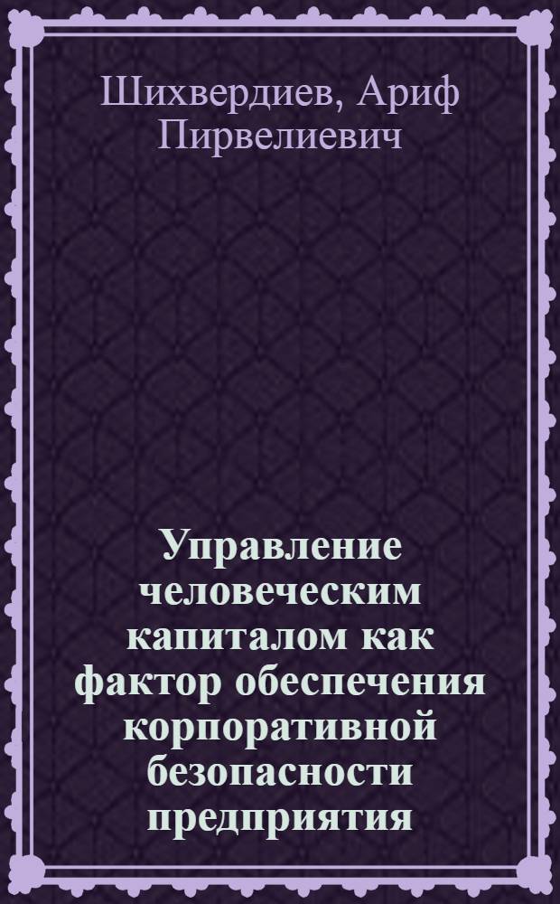 Управление человеческим капиталом как фактор обеспечения корпоративной безопасности предприятия : монография