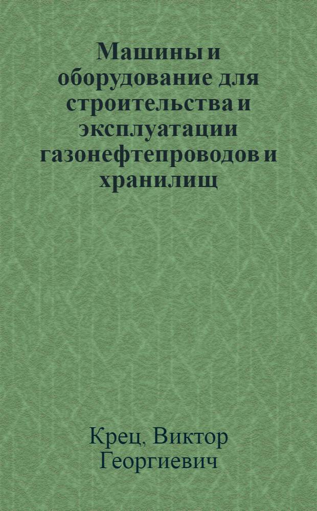 Машины и оборудование для строительства и эксплуатации газонефтепроводов и хранилищ : учебное пособие для студентов, обучающихся по направлению подготовки 130500 "Нефтегазовое дело", специальностям 130501 "Проектирование, сооружение и эксплуатация газонефтепрводов и газонефтехранилищ", 130503 "Разработка и эксплуатация нефтяных и газовых месторождений"