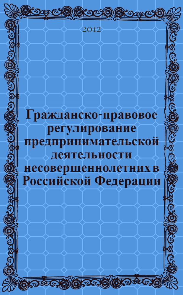Гражданско-правовое регулирование предпринимательской деятельности несовершеннолетних в Российской Федерации : монография