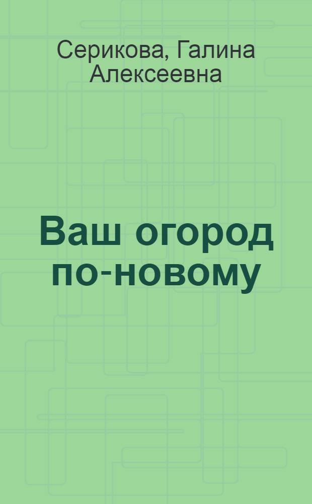 Ваш огород по-новому : красивый дизайн, богатый урожай