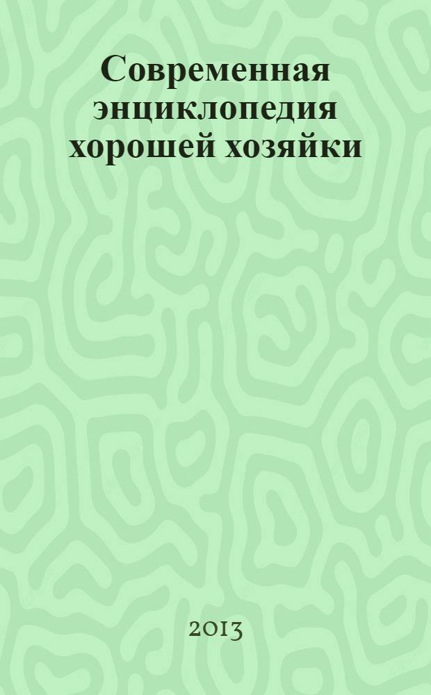 Современная энциклопедия хорошей хозяйки : обустраиваем дом. Планируем бюджет. Наводим порядок. Сервируем стол. Ухаживаем за растениями и животными : простые рекомендации для решения повседневных проблем!