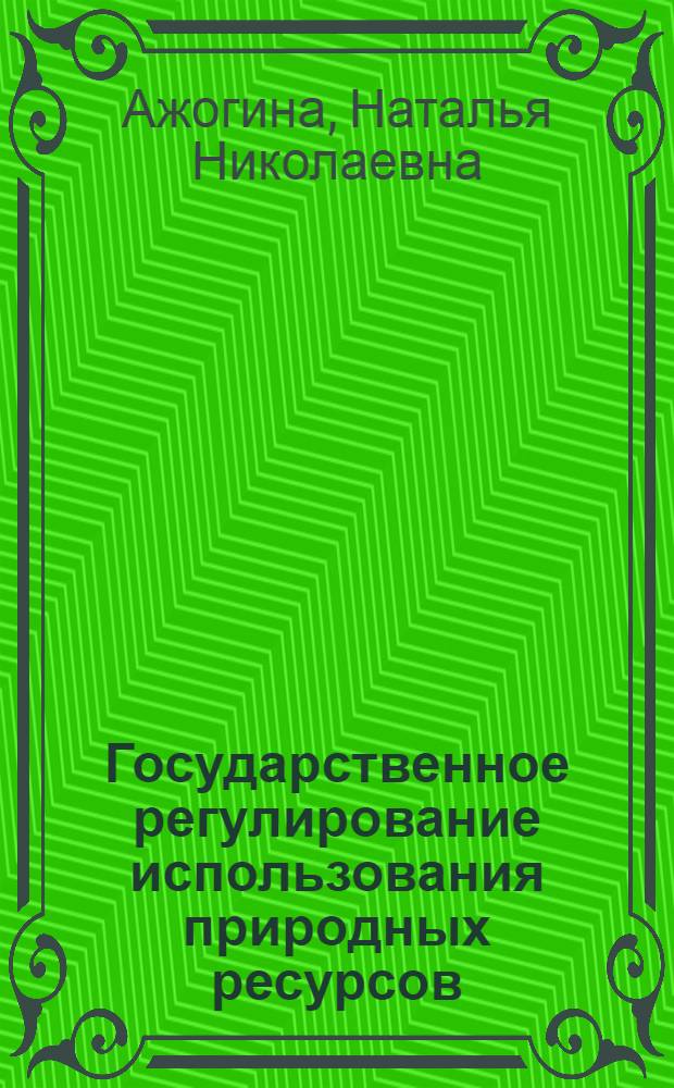 Государственное регулирование использования природных ресурсов : учебное пособие : для подготовки бакалавров (магистров) по направлению "Государственное и муниципальное управление"