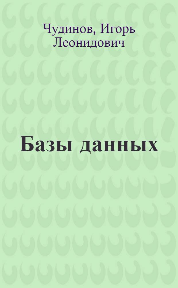 Базы данных : учебное пособие для студентов высших учебных заведений, обучающихся по направлению подготовки 230700 "Прикладная информатика". Профиль "Прикладная информатика (в экономике)" (бакалавриат)