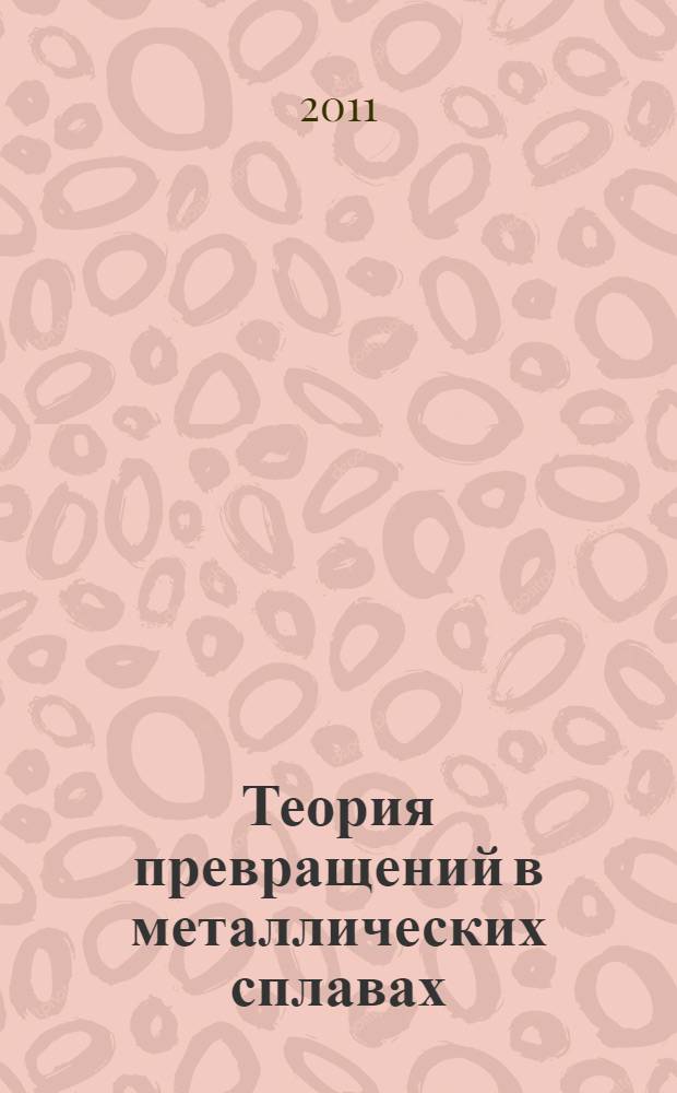 Теория превращений в металлических сплавах : учебное пособие : для студентов вузов, обучающихся по направлению 150100 - материаловедение и технологии материалов и специальности 150702 - физика металлов