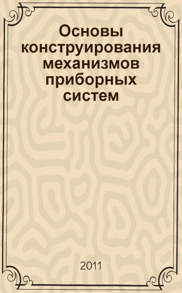 Основы конструирования механизмов приборных систем : учебное пособие : для студентов высших учебных заведений, обучающихся по направлению подготовки 200100 "Приборостроение"