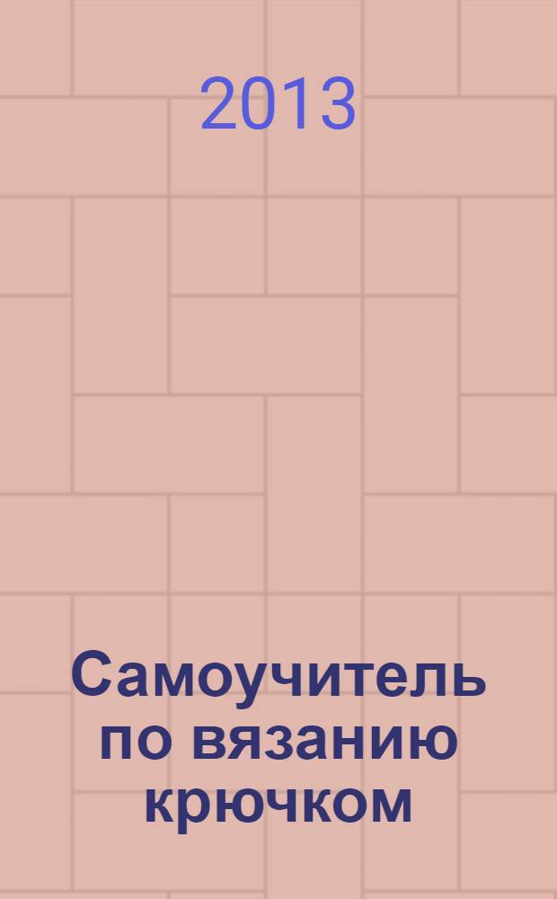 Самоучитель по вязанию крючком : простые уроки : стильные шедевры для дома и семьи