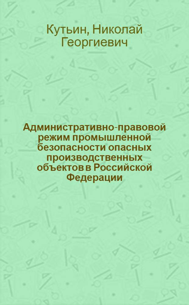 Административно-правовой режим промышленной безопасности опасных производственных объектов в Российской Федерации: теоретические, организационные и правовые проблемы : монография